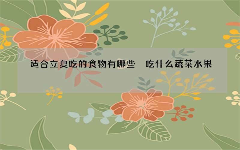 适合立夏吃的食物有哪些 吃什么蔬菜水果